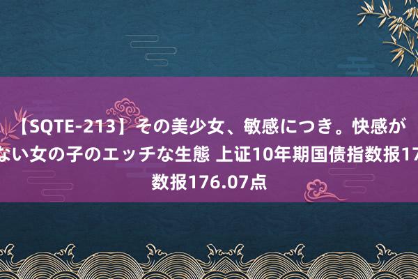 【SQTE-213】その美少女、敏感につき。快感が止まらない女の子のエッチな生態 上证10年期国债指数报176.07点