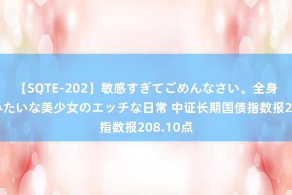 【SQTE-202】敏感すぎてごめんなさい。全身性感帯みたいな美少女のエッチな日常 中证长期国债指数报208.10点