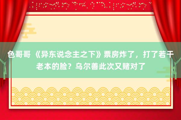 色哥哥 《异东说念主之下》票房炸了，打了若干老本的脸？乌尔善此次又赌对了