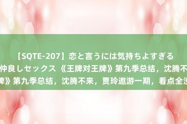 【SQTE-207】恋と言うには気持ちよすぎる。清らかな美少女と甘い仲良しセックス 《王牌对王牌》第九季总结，沈腾不来，贾玲遨游一期，看点全没了