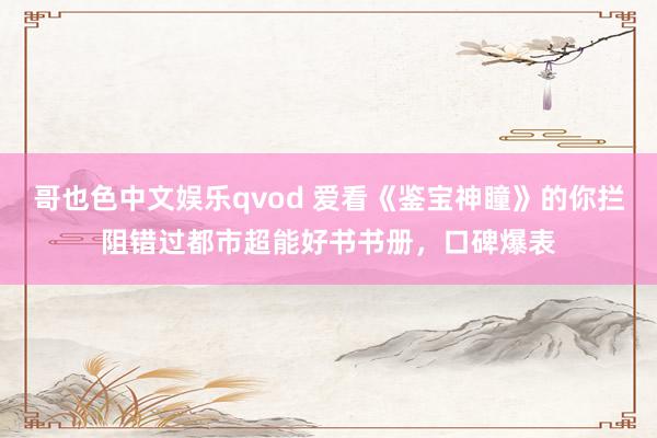 哥也色中文娱乐qvod 爱看《鉴宝神瞳》的你拦阻错过都市超能好书书册，口碑爆表