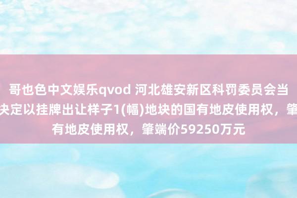 哥也色中文娱乐qvod 河北雄安新区科罚委员会当然资源和野心局决定以挂牌出让样子1(幅)地块的国有地皮使用权，肇端价59250万元