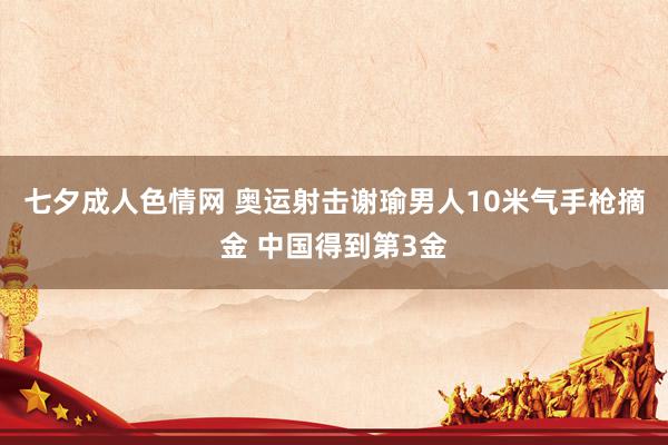 七夕成人色情网 奥运射击谢瑜男人10米气手枪摘金 中国得到第3金