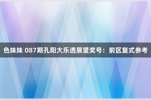 色妹妹 087期孔阳大乐透展望奖号：前区复式参考