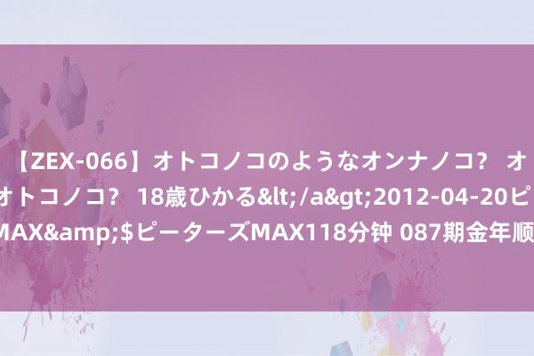 【ZEX-066】オトコノコのようなオンナノコ？ オンナノコのようなオトコノコ？ 18歳ひかる</a>2012-04-20ピーターズMAX&$ピーターズMAX118分钟 087期金年顺大乐透瞻望奖号：前区双胆保举