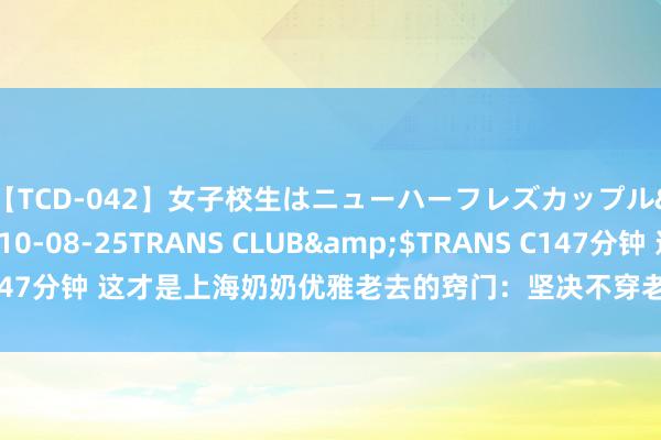 【TCD-042】女子校生はニューハーフレズカップル</a>2010-08-25TRANS CLUB&$TRANS C147分钟 这才是上海奶奶优雅老去的窍门：坚决不穿老年装，妆发致密又多礼