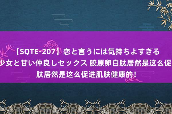 【SQTE-207】恋と言うには気持ちよすぎる。清らかな美少女と甘い仲良しセックス 胶原卵白肽居然是这么促进肌肤健康的！