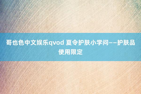 哥也色中文娱乐qvod 夏令护肤小学问——护肤品使用限定