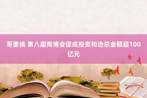 哥要搞 第八届南博会促成投资和洽总金额超100亿元