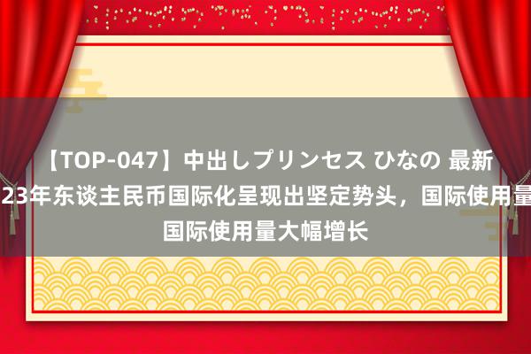 【TOP-047】中出しプリンセス ひなの 最新照应：2023年东谈主民币国际化呈现出坚定势头，国际使用量大幅增长