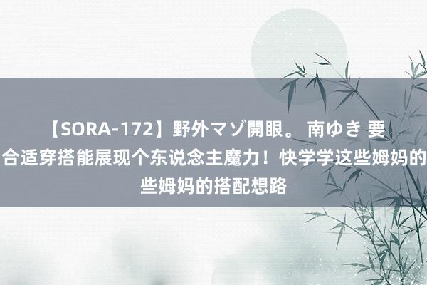 【SORA-172】野外マゾ開眼。 南ゆき 要知说念，合适穿搭能展现个东说念主魔力！快学学这些姆妈的搭配想路