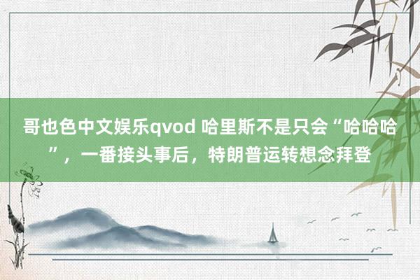 哥也色中文娱乐qvod 哈里斯不是只会“哈哈哈”，一番接头事后，特朗普运转想念拜登