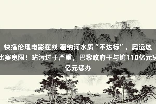 快播伦理电影在线 塞纳河水质“不达标”，奥运这项比赛宽限！玷污过于严重，巴黎政府干与逾110亿元惩办