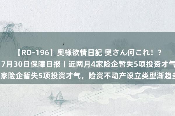 【RD-196】奥様欲情日記 奥さん何これ！？スケベ汁ためすぎだよ 7月30日保障日报丨近两月4家险企暂失5项投资才气，险资不动产设立类型渐趋多元