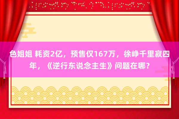 色姐姐 耗资2亿，预售仅167万，徐峥千里寂四年，《逆行东说念主生》问题在哪？