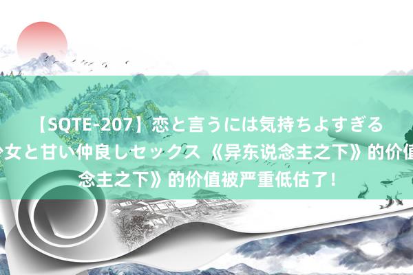 【SQTE-207】恋と言うには気持ちよすぎる。清らかな美少女と甘い仲良しセックス 《异东说念主之下》的价值被严重低估了！