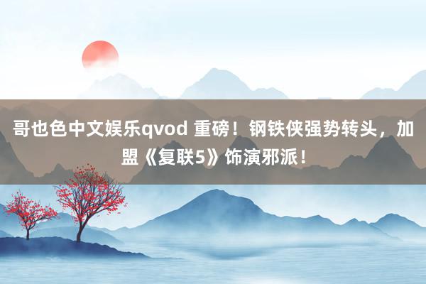 哥也色中文娱乐qvod 重磅！钢铁侠强势转头，加盟《复联5》饰演邪派！