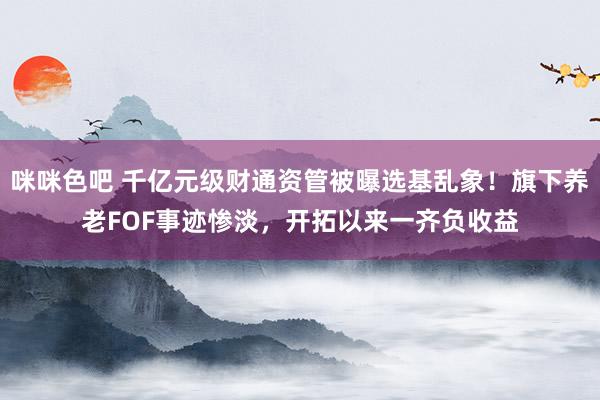 咪咪色吧 千亿元级财通资管被曝选基乱象！旗下养老FOF事迹惨淡，开拓以来一齐负收益