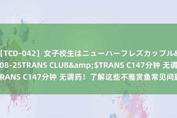 【TCD-042】女子校生はニューハーフレズカップル</a>2010-08-25TRANS CLUB&$TRANS C147分钟 无谓药！了解这些不雅赏鱼常见问题自愈诀窍