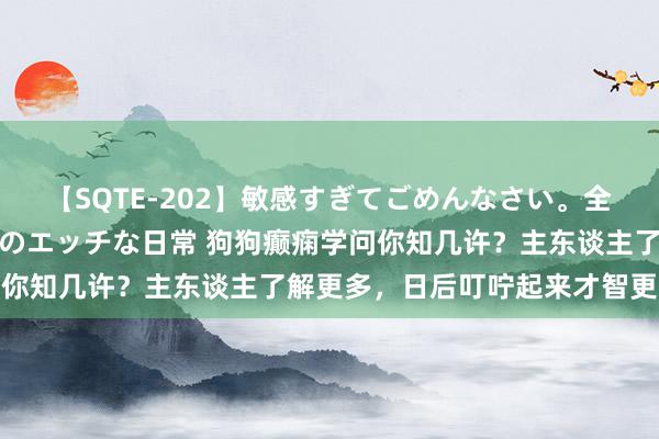 【SQTE-202】敏感すぎてごめんなさい。全身性感帯みたいな美少女のエッチな日常 狗狗癫痫学问你知几许？主东谈主了解更多，日后叮咛起来才智更闲散