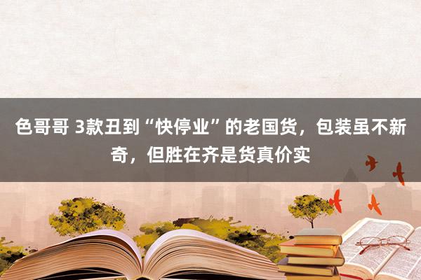 色哥哥 3款丑到“快停业”的老国货，包装虽不新奇，但胜在齐是货真价实