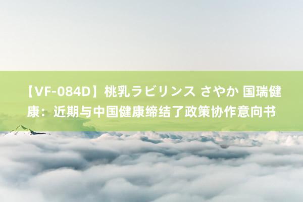 【VF-084D】桃乳ラビリンス さやか 国瑞健康：近期与中国健康缔结了政策协作意向书