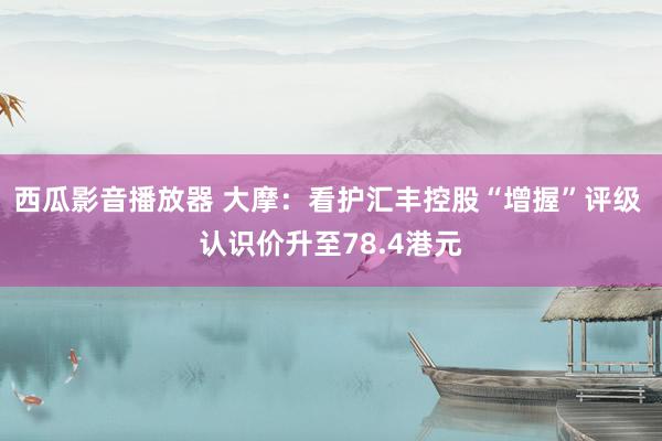 西瓜影音播放器 大摩：看护汇丰控股“增握”评级 认识价升至78.4港元