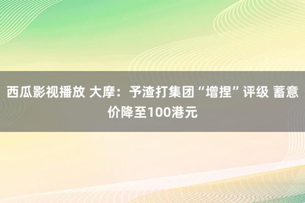 西瓜影视播放 大摩：予渣打集团“增捏”评级 蓄意价降至100港元