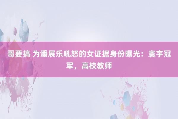 哥要搞 为潘展乐吼怒的女证据身份曝光：寰宇冠军，高校教师