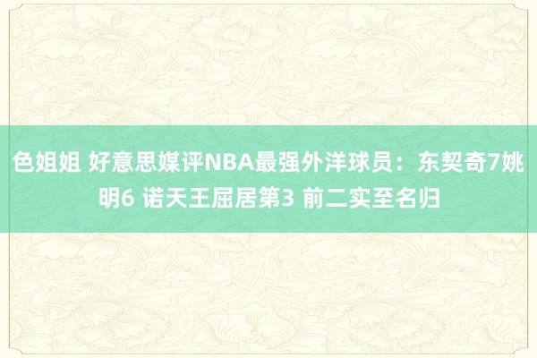 色姐姐 好意思媒评NBA最强外洋球员：东契奇7姚明6 诺天王屈居第3 前二实至名归