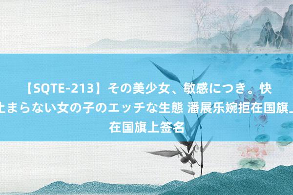 【SQTE-213】その美少女、敏感につき。快感が止まらない女の子のエッチな生態 潘展乐婉拒在国旗上签名