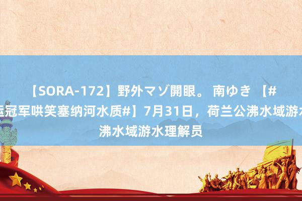 【SORA-172】野外マゾ開眼。 南ゆき 【#荷兰奥运冠军哄笑塞纳河水质#】7月31日，荷兰公沸水域游水理解员