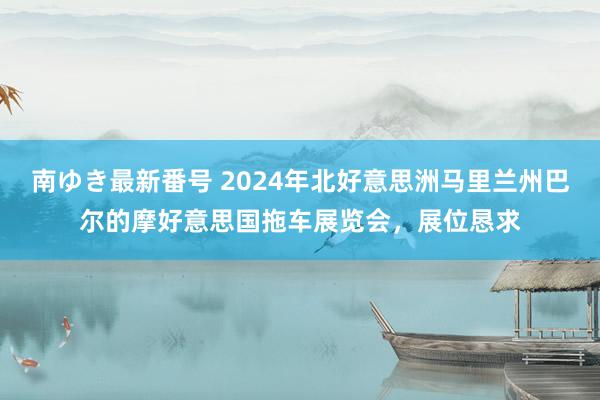 南ゆき最新番号 2024年北好意思洲马里兰州巴尔的摩好意思国拖车展览会，展位恳求