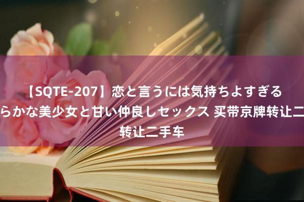 【SQTE-207】恋と言うには気持ちよすぎる。清らかな美少女と甘い仲良しセックス 买带京牌转让二手车