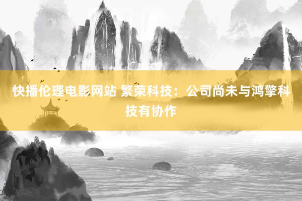 快播伦理电影网站 繁荣科技：公司尚未与鸿擎科技有协作