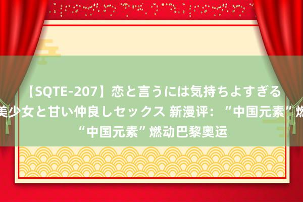 【SQTE-207】恋と言うには気持ちよすぎる。清らかな美少女と甘い仲良しセックス 新漫评：“中国元素”燃动巴黎奥运