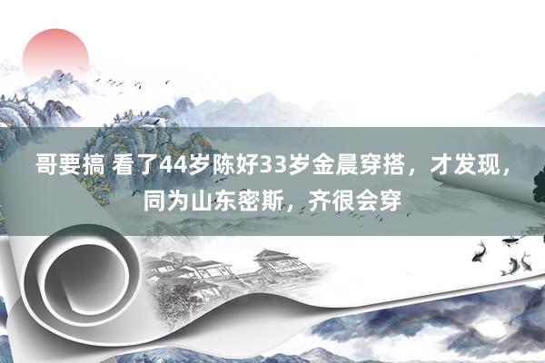 哥要搞 看了44岁陈好33岁金晨穿搭，才发现，同为山东密斯，齐很会穿