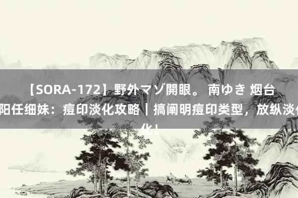 【SORA-172】野外マゾ開眼。 南ゆき 烟台朝阳任细妹：痘印淡化攻略｜搞阐明痘印类型，放纵淡化！