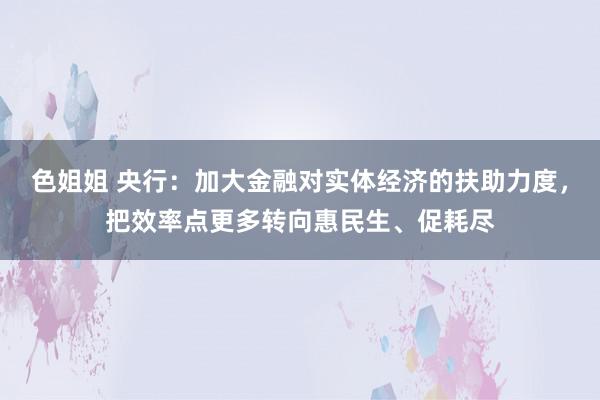 色姐姐 央行：加大金融对实体经济的扶助力度，把效率点更多转向惠民生、促耗尽