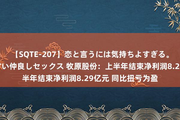 【SQTE-207】恋と言うには気持ちよすぎる。清らかな美少女と甘い仲良しセックス 牧原股份：上半年结束净利润8.29亿元 同比扭亏为盈