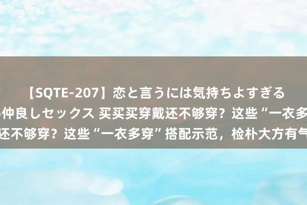 【SQTE-207】恋と言うには気持ちよすぎる。清らかな美少女と甘い仲良しセックス 买买买穿戴还不够穿？这些“一衣多穿”搭配示范，检朴大方有气质