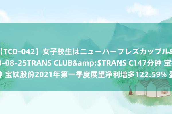 【TCD-042】女子校生はニューハーフレズカップル</a>2010-08-25TRANS CLUB&$TRANS C147分钟 宝钛股份2021年第一季度展望净利增多122.59% 盈利才能较强产物收入培植