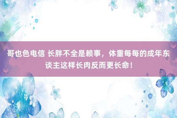 哥也色电信 长胖不全是赖事，体重每每的成年东谈主这样长肉反而更长命！