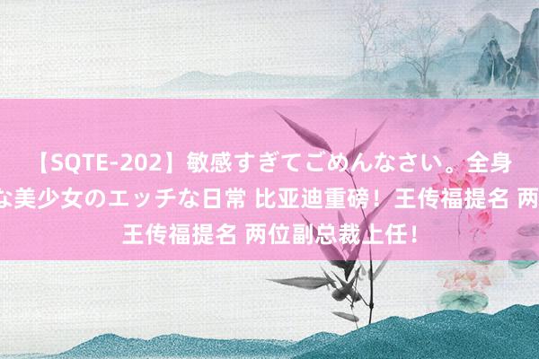 【SQTE-202】敏感すぎてごめんなさい。全身性感帯みたいな美少女のエッチな日常 比亚迪重磅！王传福提名 两位副总裁上任！