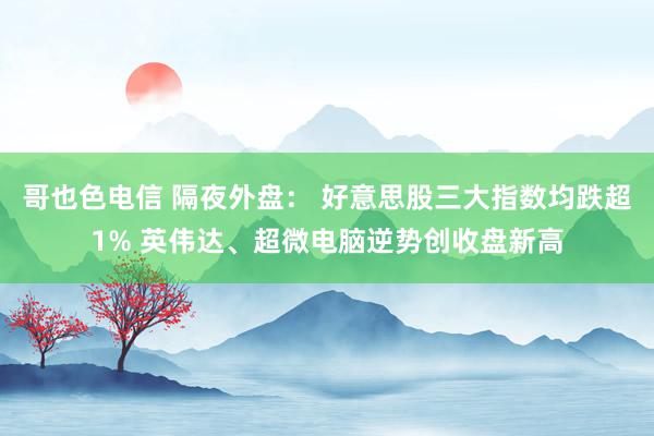 哥也色电信 隔夜外盘： 好意思股三大指数均跌超1% 英伟达、超微电脑逆势创收盘新高