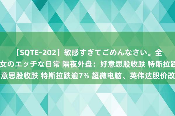 【SQTE-202】敏感すぎてごめんなさい。全身性感帯みたいな美少女のエッチな日常 隔夜外盘：好意思股收跌 特斯拉跌逾7% 超微电脑、英伟达股价改换高