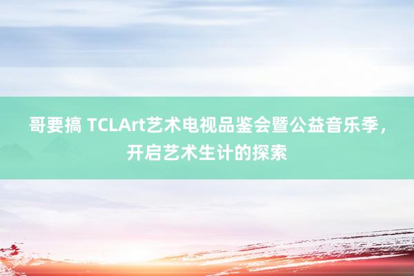 哥要搞 TCLArt艺术电视品鉴会暨公益音乐季，开启艺术生计的探索