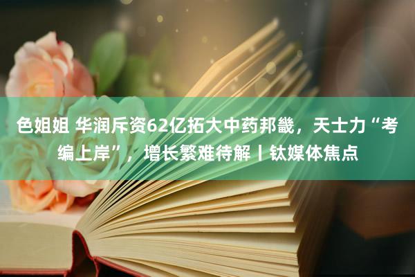 色姐姐 华润斥资62亿拓大中药邦畿，天士力“考编上岸”，增长繁难待解丨钛媒体焦点