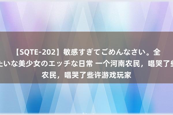 【SQTE-202】敏感すぎてごめんなさい。全身性感帯みたいな美少女のエッチな日常 一个河南农民，唱哭了些许游戏玩家