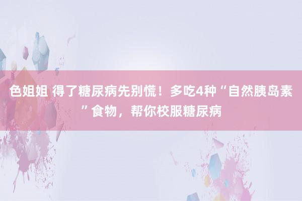 色姐姐 得了糖尿病先别慌！多吃4种“自然胰岛素”食物，帮你校服糖尿病